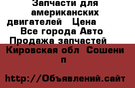 Запчасти для американских двигателей › Цена ­ 999 - Все города Авто » Продажа запчастей   . Кировская обл.,Сошени п.